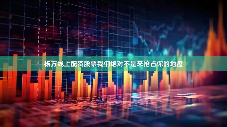杨方线上配资股票我们绝对不是来抢占你的地盘