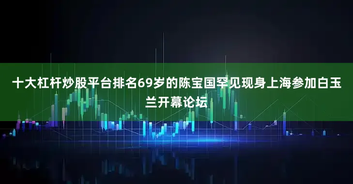 十大杠杆炒股平台排名69岁的陈宝国罕见现身上海参加白玉兰开幕论坛