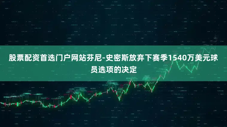 股票配资首选门户网站芬尼-史密斯放弃下赛季1540万美元球员选项的决定