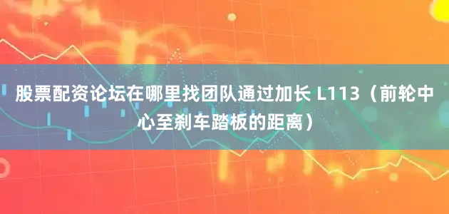 股票配资论坛在哪里找团队通过加长 L113（前轮中心至刹车踏板的距离）