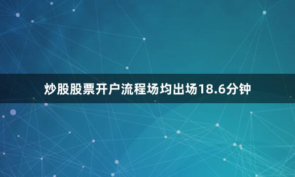 炒股股票开户流程场均出场18.6分钟