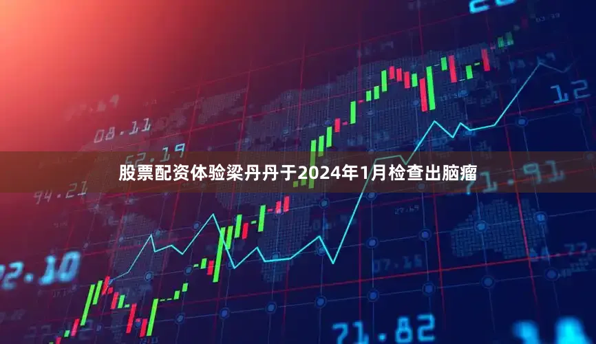 股票配资体验梁丹丹于2024年1月检查出脑瘤