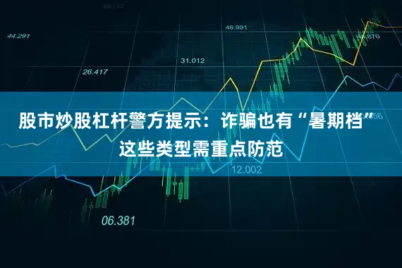 股市炒股杠杆警方提示：诈骗也有“暑期档” 这些类型需重点防范